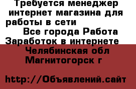 Требуется менеджер интернет-магазина для работы в сети.                 - Все города Работа » Заработок в интернете   . Челябинская обл.,Магнитогорск г.